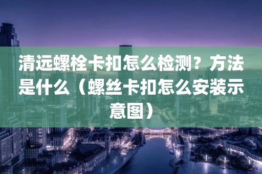 清远螺栓卡扣怎么检测？方法是什么（螺丝卡扣怎么安装示意图）