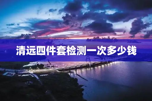 清远四件套检测一次多少钱