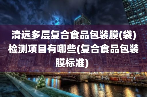 清远多层复合食品包装膜(袋)检测项目有哪些(复合食品包装膜标准) 